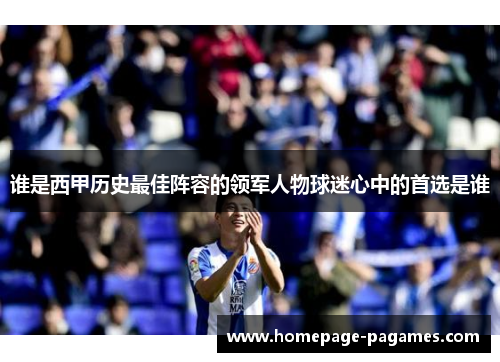 谁是西甲历史最佳阵容的领军人物球迷心中的首选是谁