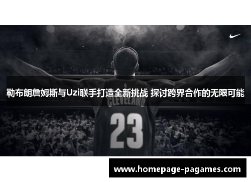 勒布朗詹姆斯与Uzi联手打造全新挑战 探讨跨界合作的无限可能