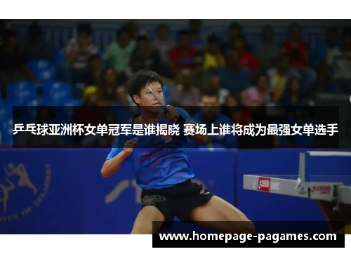 乒乓球亚洲杯女单冠军是谁揭晓 赛场上谁将成为最强女单选手