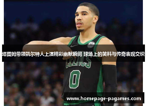塔图姆带领凯尔特人上演精彩幽默瞬间 球场上的笑料与传奇表现交织