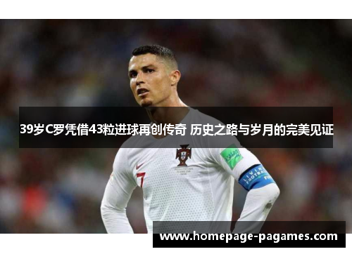 39岁C罗凭借43粒进球再创传奇 历史之路与岁月的完美见证