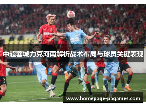 中超蓉城力克河南解析战术布局与球员关键表现