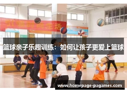 篮球亲子乐趣训练：如何让孩子更爱上篮球