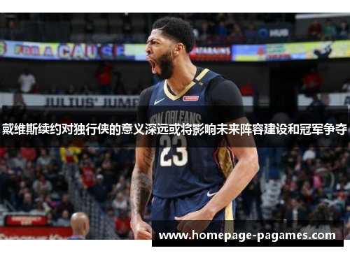 戴维斯续约对独行侠的意义深远或将影响未来阵容建设和冠军争夺