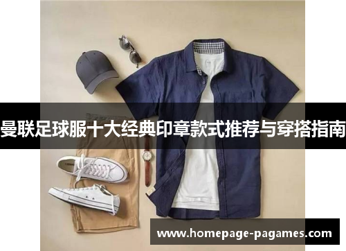 曼联足球服十大经典印章款式推荐与穿搭指南