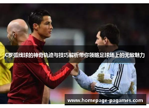 C罗弧线球的神奇轨迹与技巧解析带你领略足球场上的无敌魅力