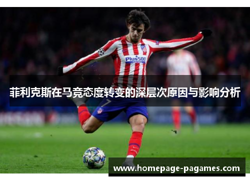 菲利克斯在马竞态度转变的深层次原因与影响分析 菲利克斯在马竞态度转变的深层次原因与影响分析