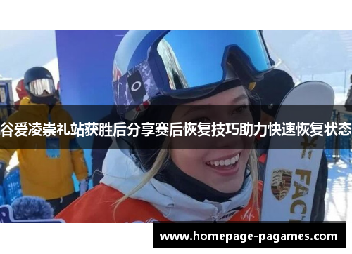 谷爱凌崇礼站获胜后分享赛后恢复技巧助力快速恢复状态