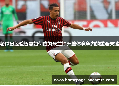 老球员经验智慧如何成为米兰提升整体竞争力的重要关键 老球员经验智慧如何成为米兰提升整体竞争力的重要关键