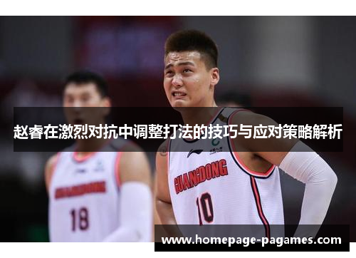 赵睿在激烈对抗中调整打法的技巧与应对策略解析