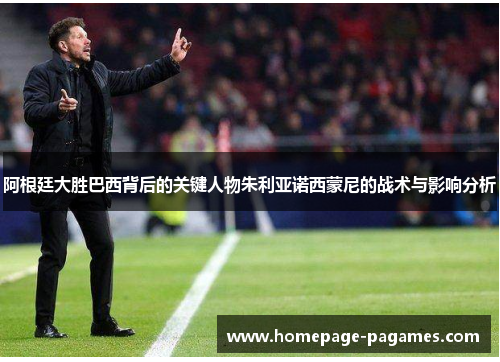 阿根廷大胜巴西背后的关键人物朱利亚诺西蒙尼的战术与影响分析