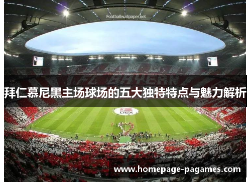 拜仁慕尼黑主场球场的五大独特特点与魅力解析
