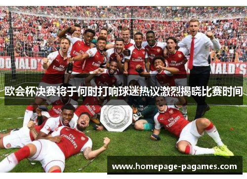 欧会杯决赛将于何时打响球迷热议激烈揭晓比赛时间 欧会杯决赛将于何时打响球迷热议激烈揭晓比赛时间