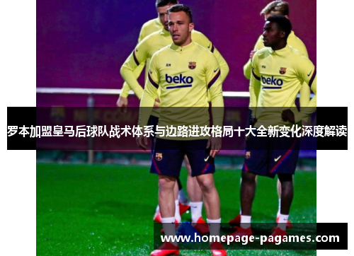 罗本加盟皇马后球队战术体系与边路进攻格局十大全新变化深度解读 罗本加盟皇马后球队战术体系与边路进攻格局十大全新变化深度解读