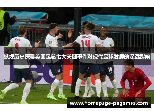 纵观历史探寻英国足总七大关键事件对现代足球发展的深远影响 纵观历史探寻英国足总七大关键事件对现代足球发展的深远影响