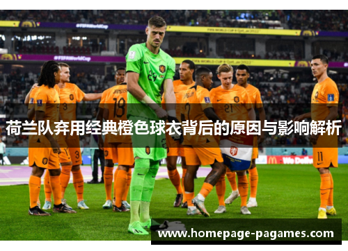 荷兰队弃用经典橙色球衣背后的原因与影响解析 荷兰队弃用经典橙色球衣背后的原因与影响解析