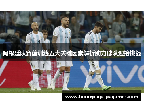 阿根廷队赛前训练五大关键因素解析助力球队迎接挑战 阿根廷队赛前训练五大关键因素解析助力球队迎接挑战