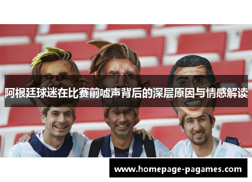 阿根廷球迷在比赛前嘘声背后的深层原因与情感解读
