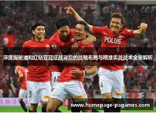 深度揭秘浦和红钻亚冠征战背后的战略布局与精准实战战术全景解析 深度揭秘浦和红钻亚冠征战背后的战略布局与精准实战战术全景解析
