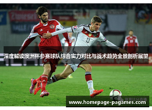 深度解读澳洲杯参赛球队综合实力对比与战术趋势全景剖析展望 深度解读澳洲杯参赛球队综合实力对比与战术趋势全景剖析展望