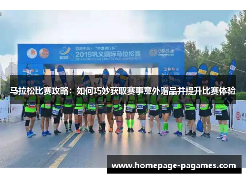 马拉松比赛攻略:如何巧妙获取赛事意外赠品并提升比赛体验 马拉松比赛攻略:如何巧妙获取赛事意外赠品并提升比赛体验