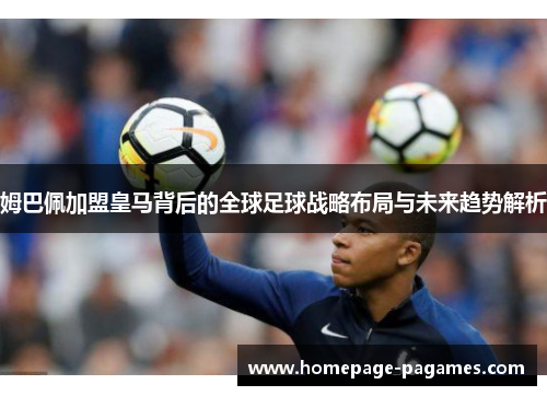 姆巴佩加盟皇马背后的全球足球战略布局与未来趋势解析 姆巴佩加盟皇马背后的全球足球战略布局与未来趋势解析