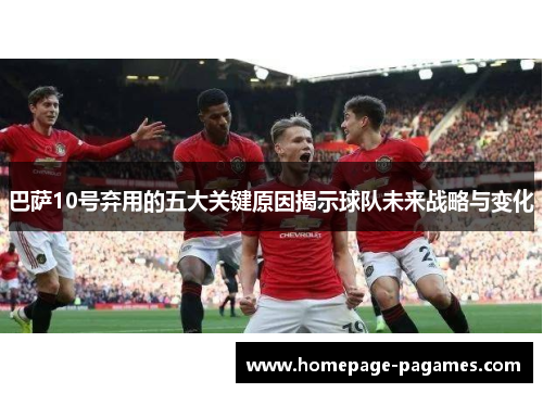 巴萨10号弃用的五大关键原因揭示球队未来战略与变化 巴萨10号弃用的五大关键原因揭示球队未来战略与变化