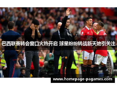 巴西联赛转会窗口火热开启 球星纷纷转战新天地引关注 巴西联赛转会窗口火热开启 球星纷纷转战新天地引关注