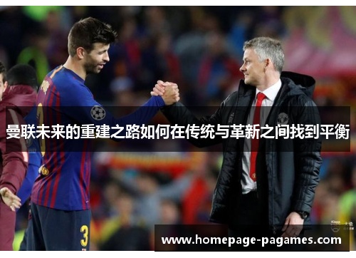 曼联未来的重建之路如何在传统与革新之间找到平衡 曼联未来的重建之路如何在传统与革新之间找到平衡