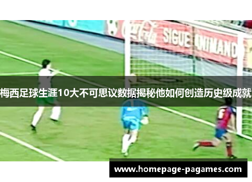 梅西足球生涯10大不可思议数据揭秘他如何创造历史级成就
