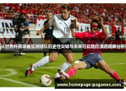从世界杯赛场看亚洲球队历史性突破与未来可能路径演进观察分析