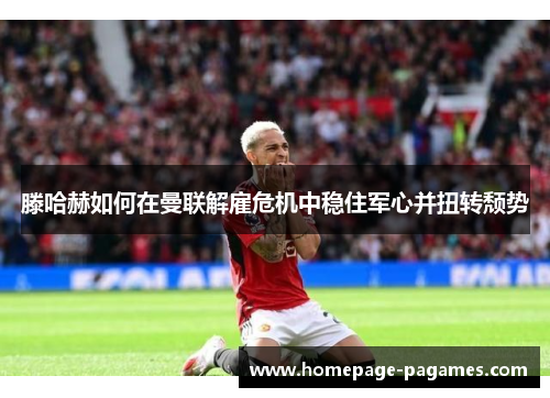 滕哈赫如何在曼联解雇危机中稳住军心并扭转颓势 滕哈赫如何在曼联解雇危机中稳住军心并扭转颓势