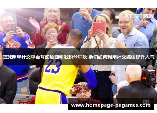 篮球明星社交平台互动热潮引发粉丝狂欢 他们如何利用社交媒体提升人气 篮球明星社交平台互动热潮引发粉丝狂欢 他们如何利用社交媒体提升人气