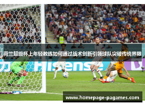 荷兰超级杯上年轻教练如何通过战术创新引领球队突破传统界限 荷兰超级杯上年轻教练如何通过战术创新引领球队突破传统界限