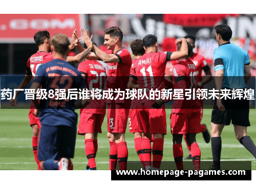药厂晋级8强后谁将成为球队的新星引领未来辉煌