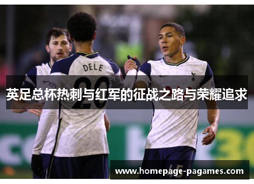 英足总杯热刺与红军的征战之路与荣耀追求 英足总杯热刺与红军的征战之路与荣耀追求