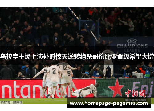 乌拉圭主场上演补时惊天逆转绝杀哥伦比亚晋级希望大增