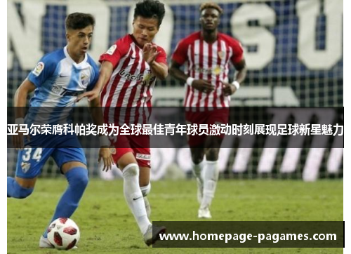 亚马尔荣膺科帕奖成为全球最佳青年球员激动时刻展现足球新星魅力
