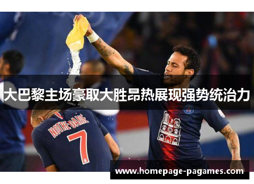 大巴黎主场豪取大胜昂热展现强势统治力 大巴黎主场豪取大胜昂热展现强势统治力