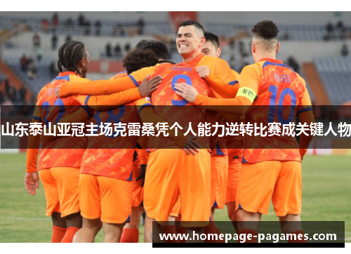 山东泰山亚冠主场克雷桑凭个人能力逆转比赛成关键人物 山东泰山亚冠主场克雷桑凭个人能力逆转比赛成关键人物