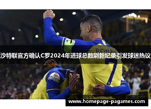 沙特联官方确认C罗2024年进球总数刷新纪录引发球迷热议 沙特联官方确认C罗2024年进球总数刷新纪录引发球迷热议