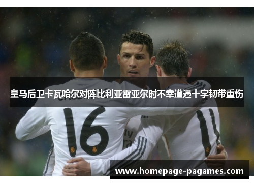 皇马后卫卡瓦哈尔对阵比利亚雷亚尔时不幸遭遇十字韧带重伤