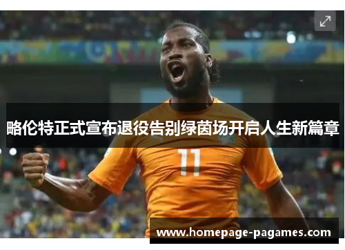 略伦特正式宣布退役告别绿茵场开启人生新篇章