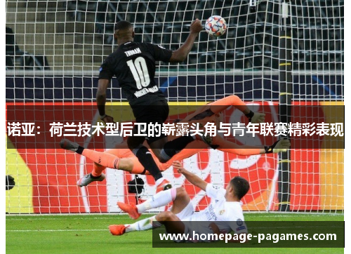 诺亚:荷兰技术型后卫的崭露头角与青年联赛精彩表现 诺亚:荷兰技术型后卫的崭露头角与青年联赛精彩表现
