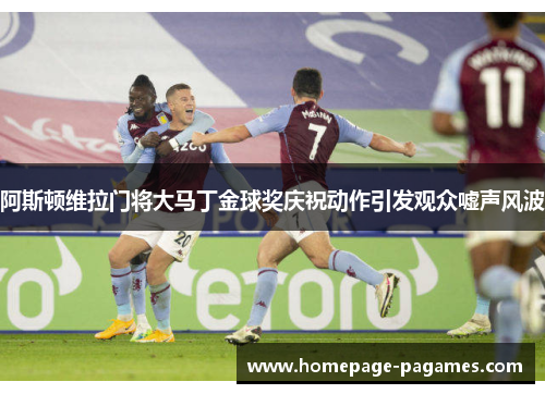阿斯顿维拉门将大马丁金球奖庆祝动作引发观众嘘声风波