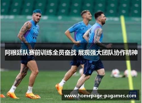 阿根廷队赛前训练全员奋战 展现强大团队协作精神