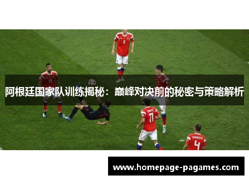 阿根廷国家队训练揭秘：巅峰对决前的秘密与策略解析