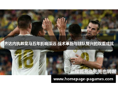 齐达内执教皇马五年影响深远 战术革新与球队复兴的双重成就