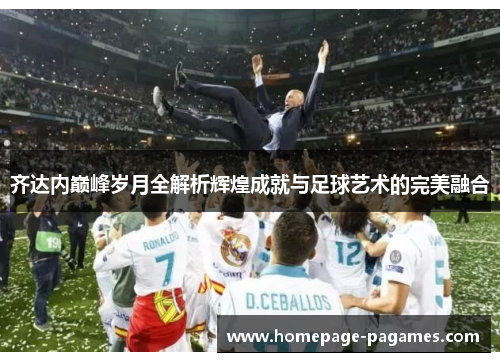 齐达内巅峰岁月全解析辉煌成就与足球艺术的完美融合