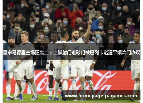 皇家马德里主场狂轰二十二脚射门难破门被巴列卡诺逼平爆冷门热议 皇家马德里主场狂轰二十二脚射门难破门被巴列卡诺逼平爆冷门热议